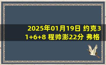 2025年01月19日 约克31+6+8 程帅澎22分 弗格23分 浙江终结辽宁连胜